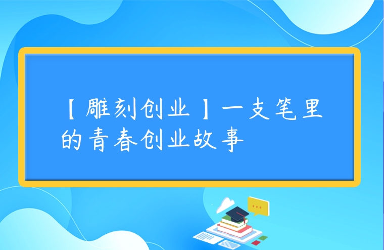 【雕刻創業】一支筆里的青春創業故事