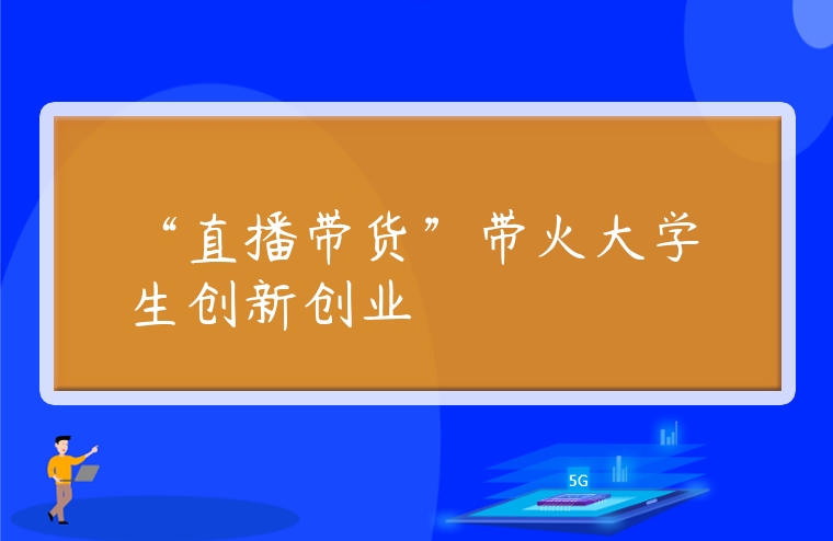 “直播帶貨”帶火大學(xué)生創(chuàng)新創(chuàng)業(yè)