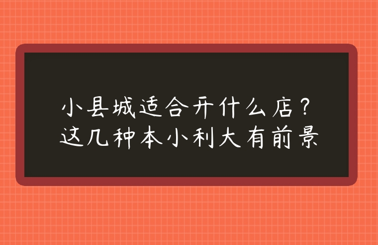 小縣城適合開什么店？這幾種本小利大有前景
