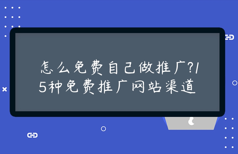 怎么免費自己做推廣?15種免費推廣網站渠道