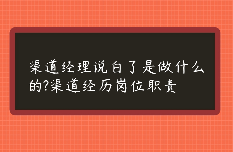 渠道經(jīng)理說白了是做什么的?渠道經(jīng)歷崗位職責(zé)