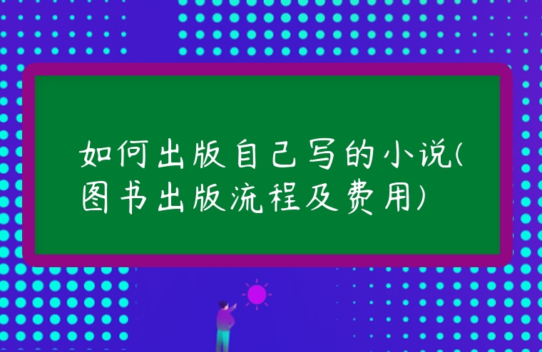 如何出版自己寫的小說(圖書出版流程及費用)