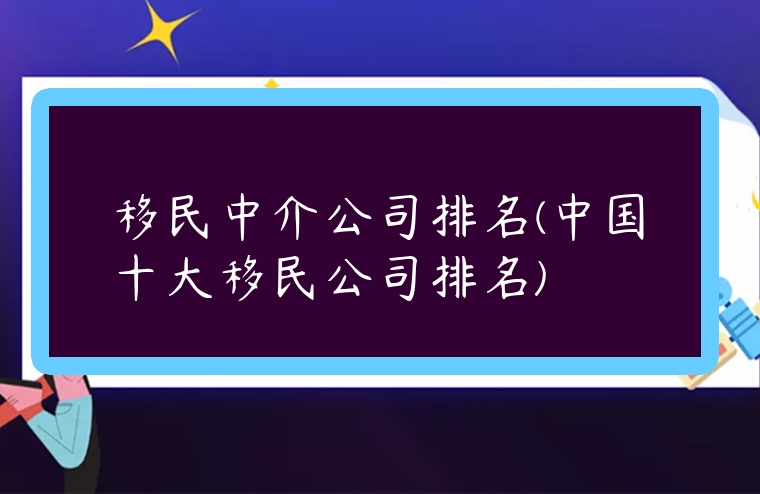 移民中介公司排名(中國十大移民公司排名)