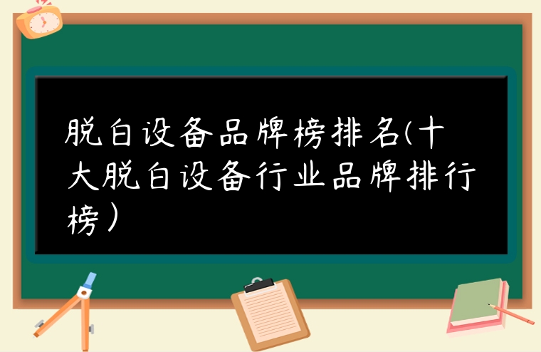 脫白設備品牌榜排名(十大脫白設備行業品牌排行榜）