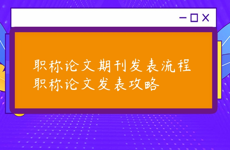 職稱論文期刊發(fā)表流程 職稱論文發(fā)表攻略