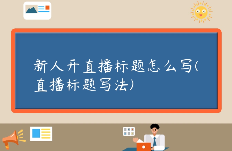 新人開(kāi)直播標(biāo)題怎么寫(直播標(biāo)題寫法)