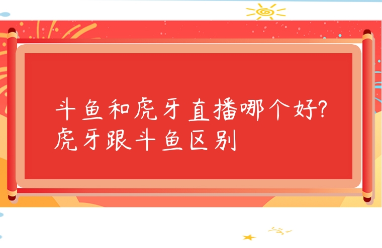 斗魚和虎牙直播哪個(gè)好?虎牙跟斗魚區(qū)別