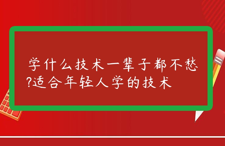 學(xué)什么技術(shù)一輩子都不愁?適合年輕人學(xué)的技術(shù)