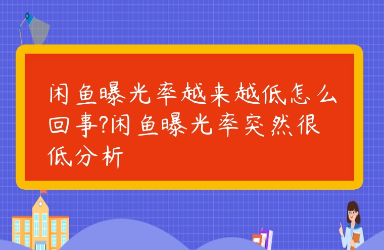 閑魚曝光率越來越低怎么回事?閑魚曝光率突然很低分析