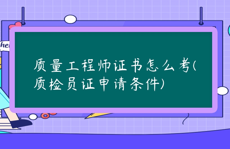 質量工程師證書怎么考(質檢員證申請條件)