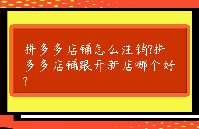 拼多多店鋪怎么注銷(xiāo)?拼多多店鋪跟開(kāi)新店哪個(gè)好?