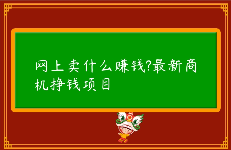 網(wǎng)上賣什么賺錢?最新商機掙錢項目