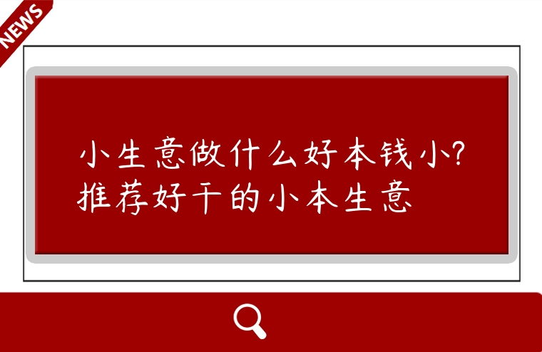 小生意做什么好本錢小?推薦好干的小本生意