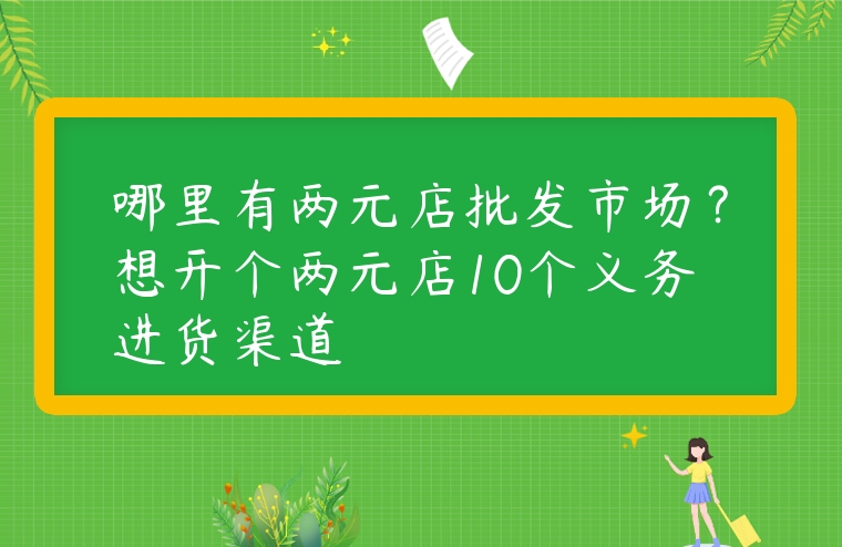 哪里有兩元店批發(fā)市場(chǎng)？想開(kāi)個(gè)兩元店10個(gè)義務(wù)進(jìn)貨渠道