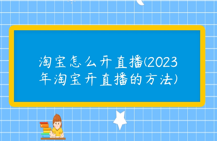 淘寶怎么開直播(2023年淘寶開直播的方法)