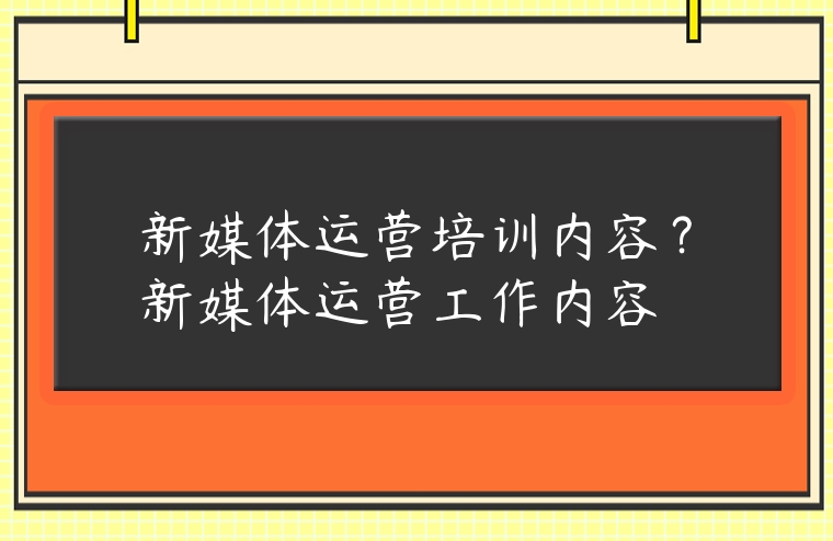 新媒體運營培訓內容？新媒體運營工作內容