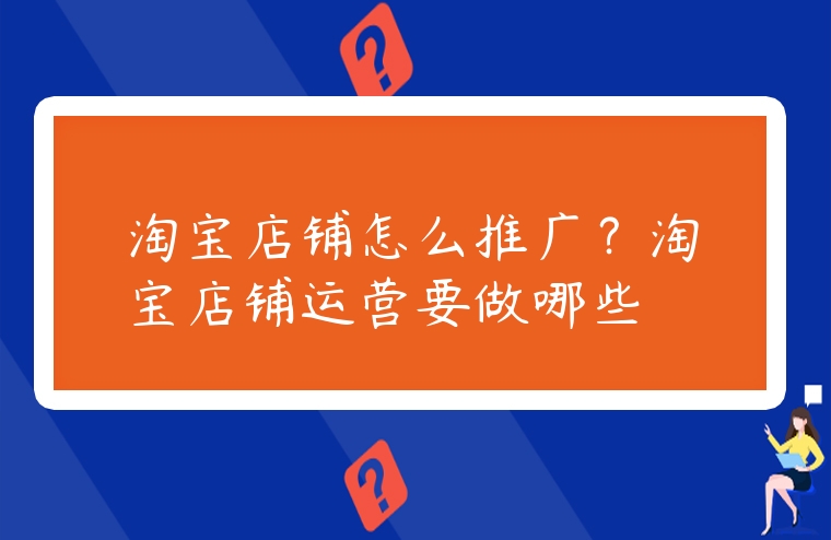 淘寶店鋪怎么推廣？淘寶店鋪運營要做哪些