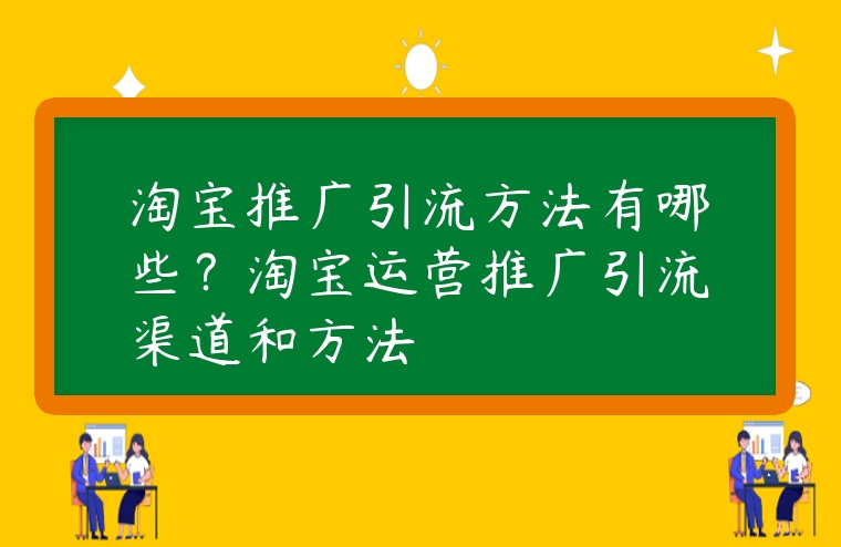 淘寶推廣引流方法有哪些？淘寶運(yùn)營(yíng)推廣引流渠道和方法