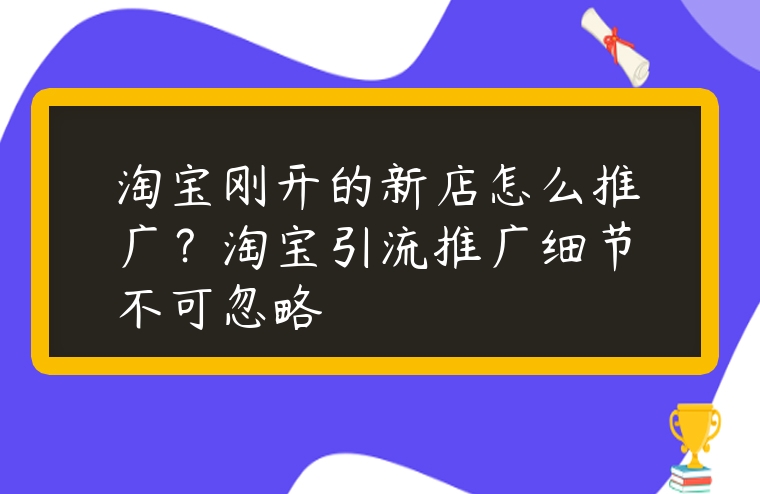 淘寶剛開的新店怎么推廣？淘寶引流推廣細節不可忽略