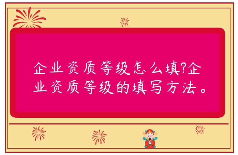 企業(yè)資質(zhì)等級(jí)怎么填?企業(yè)資質(zhì)等級(jí)的填寫(xiě)方法。