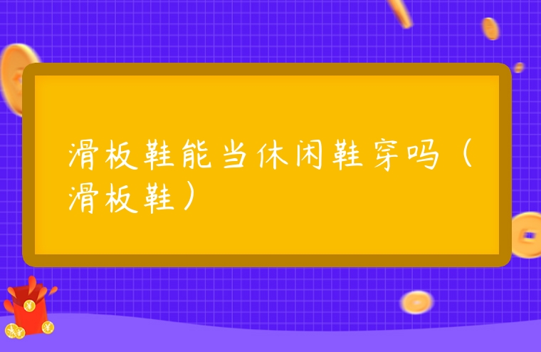 滑板鞋能當休閑鞋穿嗎（滑板鞋）