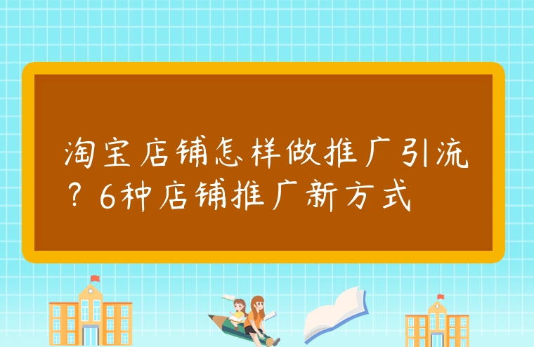 淘寶店鋪怎樣做推廣引流？6種店鋪推廣新方式