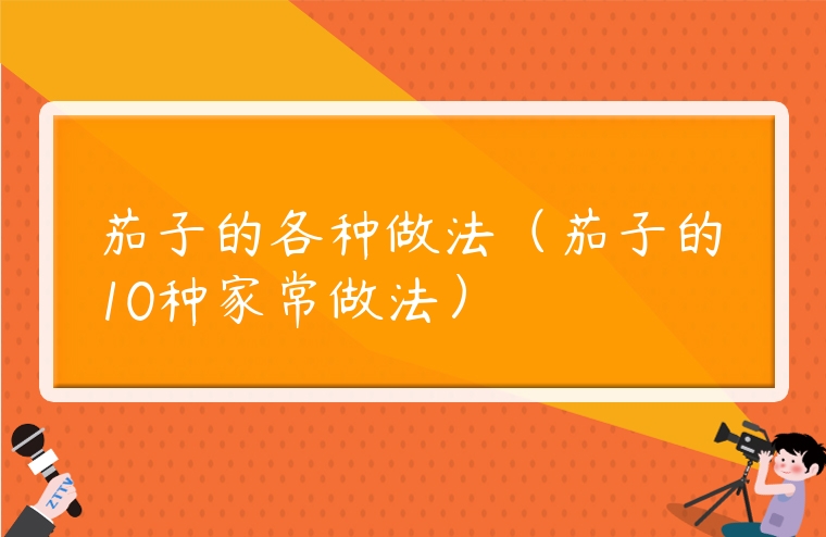 茄子的各種做法（茄子的10種家常做法）
