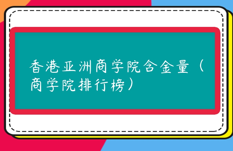 香港亞洲商學(xué)院含金量（商學(xué)院排行榜）