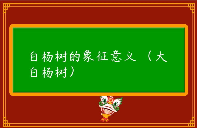 白楊樹的象征意義 （大白楊樹）