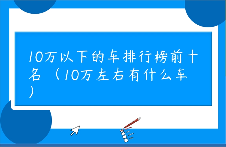 10萬以下的車排行榜前十名 （10萬左右有什么車）