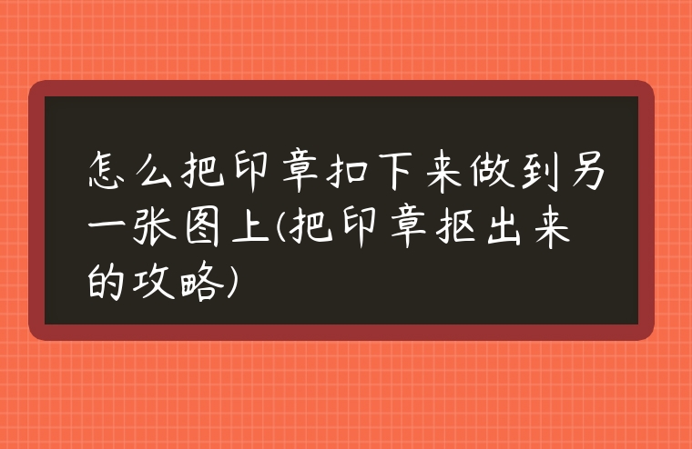 怎么把印章扣下來做到另一張圖上(把印章摳出來的攻略)