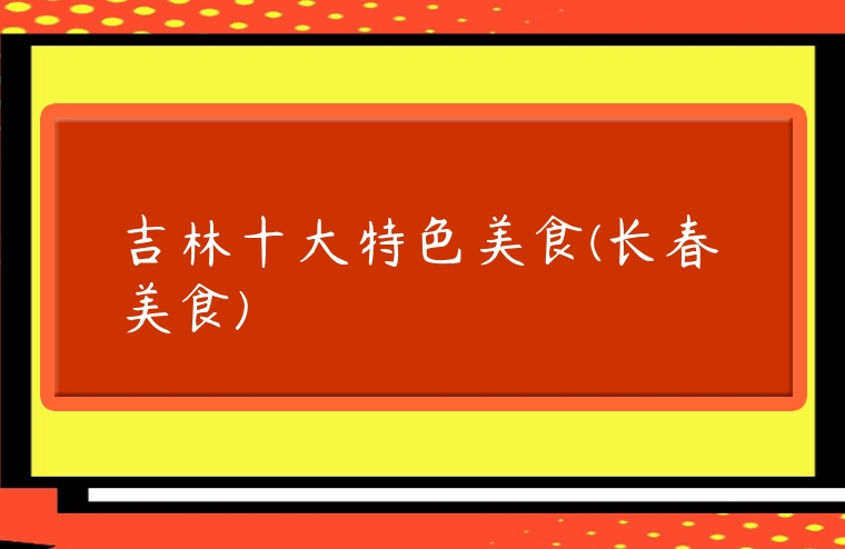 吉林十大特色美食(長春美食)