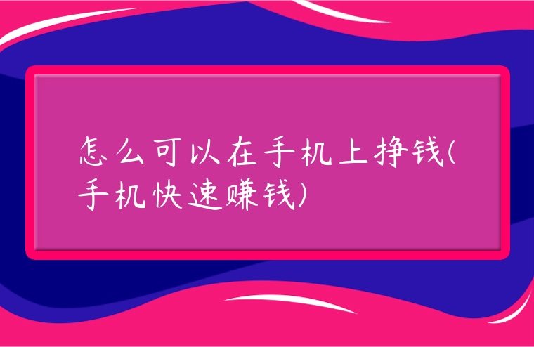 怎么可以在手機上掙錢(手機快速賺錢)