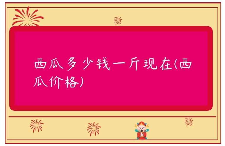 西瓜多少錢一斤現在(西瓜價格)