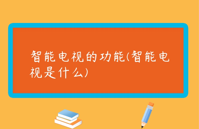 智能電視的功能(智能電視是什么)