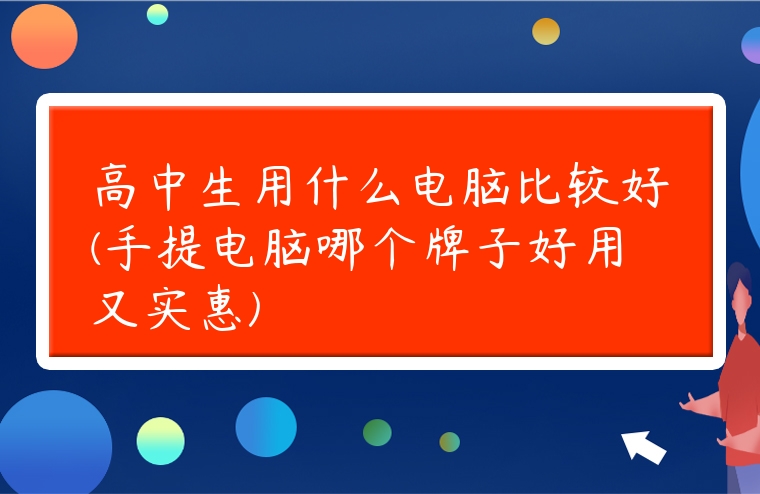 高中生用什么電腦比較好(手提電腦哪個牌子好用又實惠)