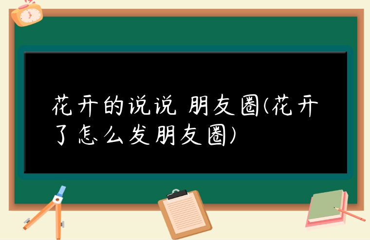 花開的說說 朋友圈(花開了怎么發朋友圈)