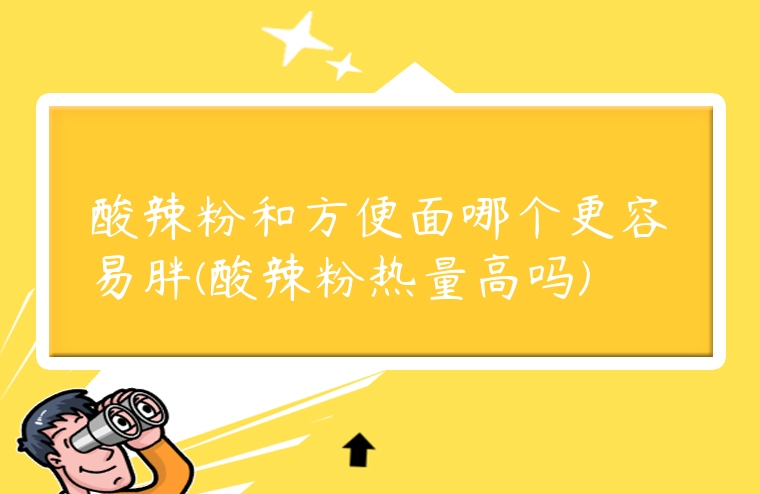 酸辣粉和方便面哪個更容易胖(酸辣粉熱量高嗎)