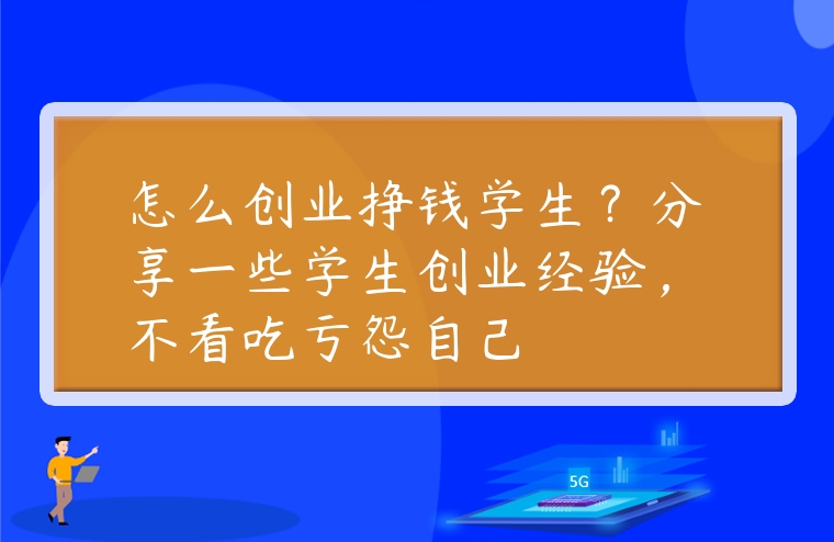 怎么創業掙錢學生？分享一些學生創業經驗，不看吃虧怨自己
