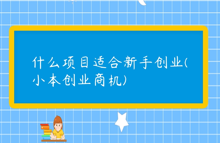 什么項目適合新手創(chuàng)業(yè)(小本創(chuàng)業(yè)商機)