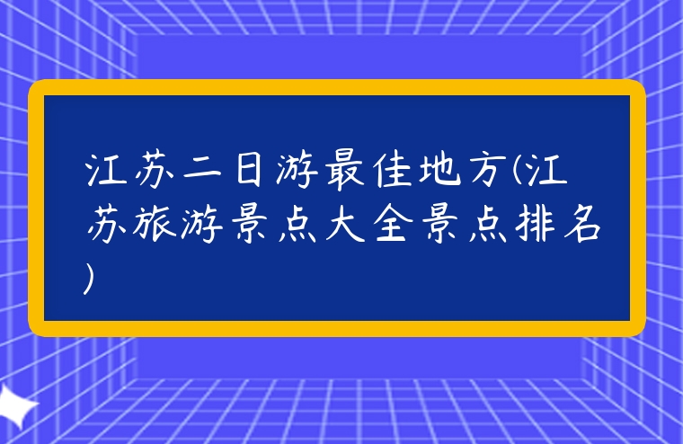 江蘇二日游最佳地方(江蘇旅游景點大全景點排名)