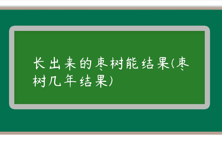 長出來的棗樹能結果(棗樹幾年結果)