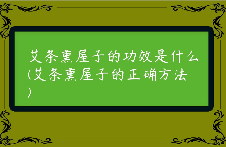 艾條熏屋子的功效是什么(艾條熏屋子的正確方法)