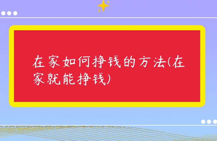 在家如何掙錢的方法(在家就能掙錢)