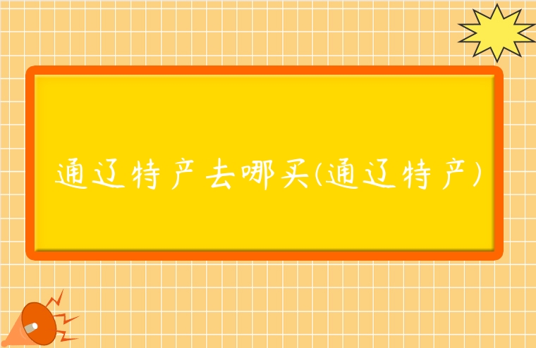 通遼特產去哪買(通遼特產)