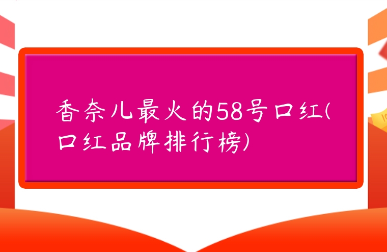 香奈兒最火的58號口紅(口紅品牌排行榜)