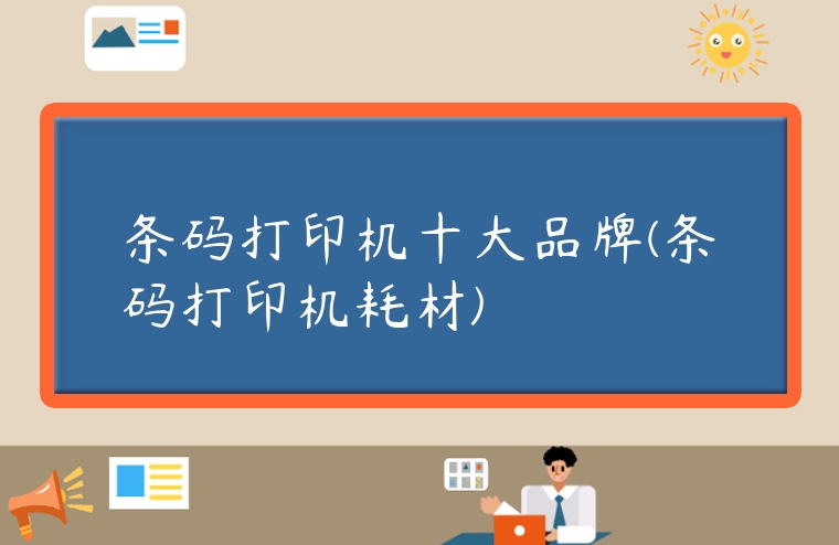 條碼打印機十大品牌(條碼打印機耗材)