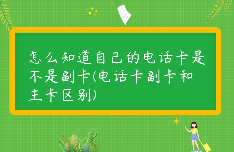 怎么知道自己的電話卡是不是副卡(電話卡副卡和主卡區(qū)別)