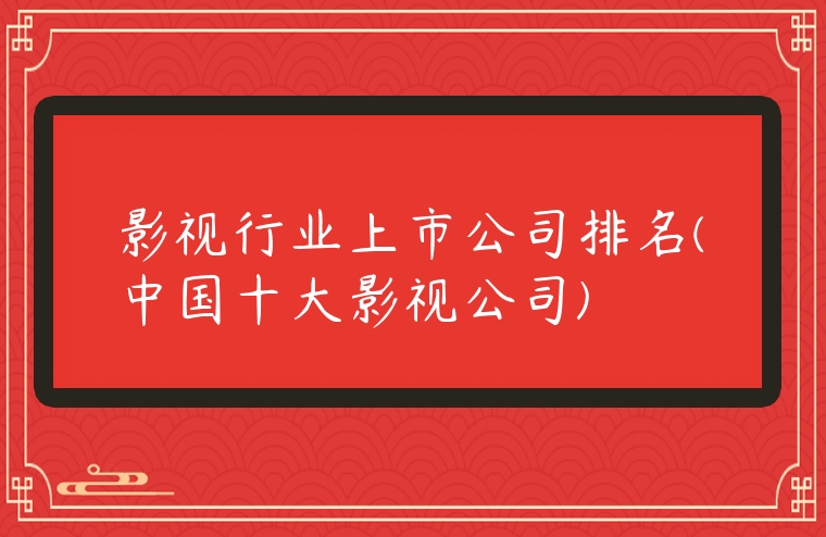 影視行業(yè)上市公司排名(中國(guó)十大影視公司)