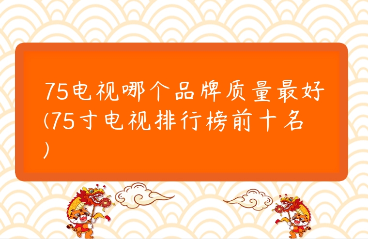 75電視哪個品牌質量最好(75寸電視排行榜前十名)